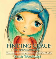 Finding Grace: the path to acceptance: Discover your personal meaning of grace with this illustrated book for adults: 1 (Grace Girls)