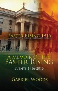 Easter Rising 1916 a Family Answers the Call for Irelands Freedom: A Memoir of the Easter Rising Events 1916-2016