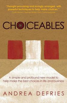 Choiceables: A Simple and Profound New Model Tro Help Make the Best Choices in Life and Business