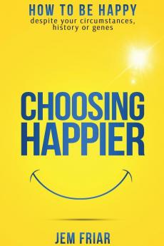 Choosing Happier: How to be Happy Despite Your Circumstances History or Genes: 1 (The Practical Happiness Series)