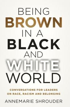 Being Brown in a Black and White World. Conversations for Leaders about Race Racism and Belonging