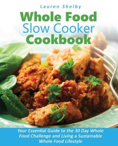 Whole Food Slow Cooker Cookbook: Your Essential Guide to the 30 Day Whole Food Challenge and Living a Sustainable Whole Food Lifestyle