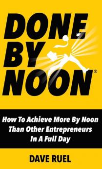 Done By Noon: How To Achieve More By Noon Than Other Entrepreneurs In A Full Day