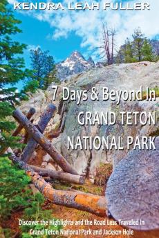 7 Days & Beyond in Grand Teton National Park: Discover the Highlights and the Road Less Traveled in Grand Teton National Park and Jackson Hole