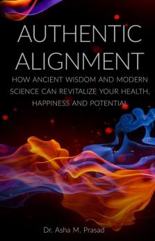 Authentic Alignment: How Ancient Wisdom and Modern Science Can Revitalize Your Health Happiness and Potential