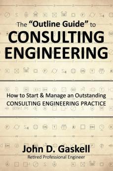 The "Outline Guide" to CONSULTING ENGINEERING: How to Start & Manage an Outstanding CONSULTING ENGINEERING PRACTICE