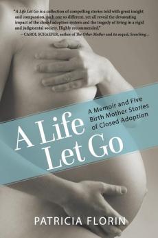 A Life Let Go: A Memoir and Five Birth Mother Stories of Closed Adoption