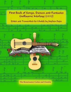 First Book of Songs Dances and Fantasies Guillaume Morlaye (1552): Edited and Transcribed for Ukulele