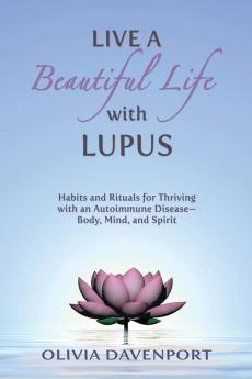 Live a Beautiful Life with Lupus: Habits and Rituals for Thriving with an Autoimmune Disease--Body Mind and Spirit