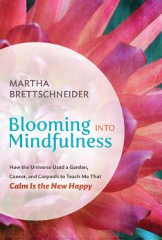 Blooming into Mindfulness: How the Universe Used a Garden Cancer and Carpools to Teach Me That Calm Is the New Happy