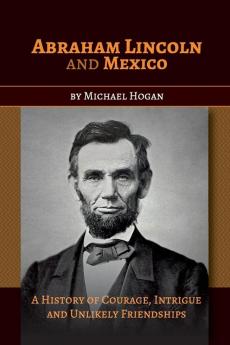 Abraham Lincoln and Mexico: A History of Courage Intrigue and Unlikely Friendships