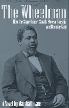 The Wheelman: How the Slave Robert Smalls Stole a Warship and Became King