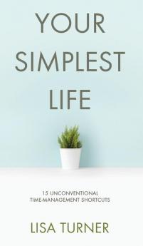 Your Simplest Life: 15 Unconventional Time Management Shortcuts - Productivity Tips and Goal-Setting Tricks So You Can Find Time to Live