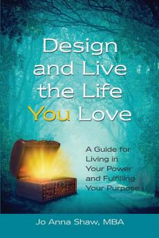 Design and Live the Life YOU Love: A Guide for Living in Your Power and Fulfilling Your Purpose