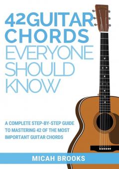 42 Guitar Chords Everyone Should Know: A Complete Step-By-Step Guide to Mastering 42 of the Most Important Guitar Chords (Guitar Authority)