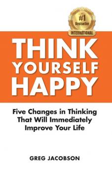 Think Yourself Happy: Five Changes in Thinking That Will Immediately Improve Your Life