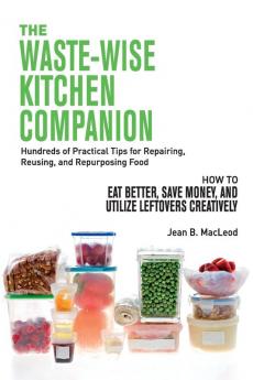 The Waste-Wise Kitchen Companion: Hundreds of Practical Tips for Repairing Reusing and Repurposing Food: How to Eat Better Save Money and Utilize Leftovers