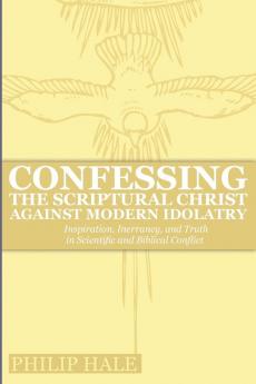 Confessing the Scriptural Christ against Modern Idolatry: Inspiration Inerrancy and Truth in Scientific and Biblical Conflict