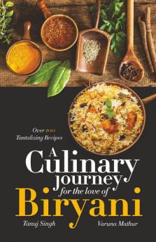 A Culinary Journey For The Love Of Biryani: Over 100 Tantalizing Recipes