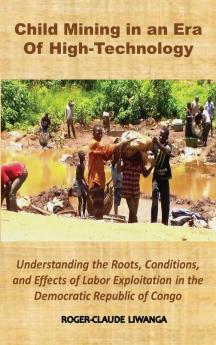 Child Mining in an Era of High-Technology: Understanding the Roots Conditions and Effects of Labor Exploitation in the Democratic Republic of Congo