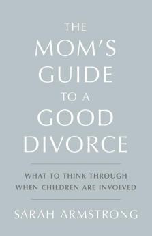 The Mom's Guide to a Good Divorce: What to Think Through When Children are Involved