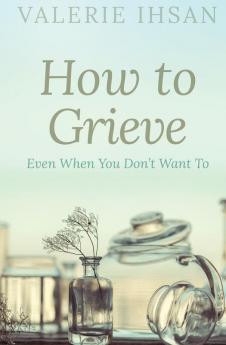 How to Grieve: Even when you don't want to