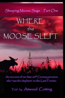 Where the Moose Slept: An account of two late-20th Century pioneers who saw the elephant on the last frontier: 1 (Sleeping Moose Saga)