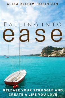 Falling Into Ease: Release Your Struggle and Create A Life You Love