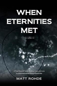 When Eternities Met: A True Story of Terror Mutiny Loss and Love in a Disremembered Second World War
