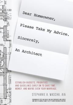 Dear Homeowner Please Take My Advice. Sincerely An Architect: A Guide to Help You Establish Budgets Priorities and Guidelines Early On To Save Time Money and Maybe Even Your Marriage