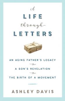 A Life Through Letters: An Aging Father's Legacy a Son's Revelation the Birth of a Movement