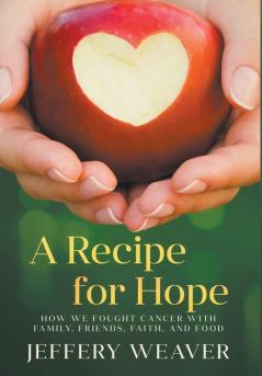 A Recipe for Hope: How We Fought Cancer with Family Friends Faith and Food