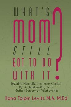 What's Mom Still Got To Do With It?: Breathe New Life Into Your Career By Understanding Your Mother-Daughter Relationship