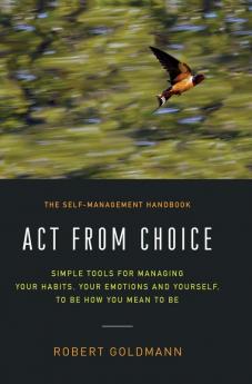 Act from Choice: Simple tools for managing your habits your emotions and yourself to be how you mean to be