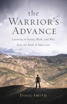 The Warrior's Advance: Learning to Stand Walk and War from the Book of Ephesians