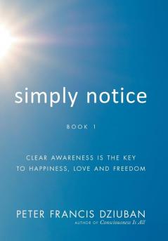 Simply Notice: Clear Awareness is the Key to Happiness Love and Freedom