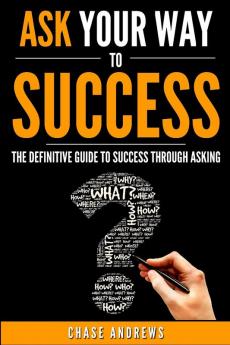 Ask Your Way to Success: The Definitive Guide to Success Through Asking: How to Transform Your Life by Learning the Art of Asking