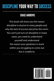 Discipline Your Way to Success: The Definitive Guide to Success Through Self-Discipline: Why Self-Discipline is Crucial to Your Success Story and How to Take Control Over Your Thoughts and Actions