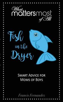 Fish in the Dryer: What Matters Most of All: Smart Advice for Moms of Boys: 2