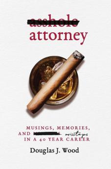 Asshole Attorney: Musings Memories and Missteps in a 40 Year Career