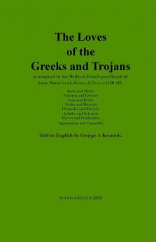 The Loves of the Greeks and Trojans: as imagined by the Medieval French poet Benoît de Sante Maure in his Roman de Troie (c.1150 AD)