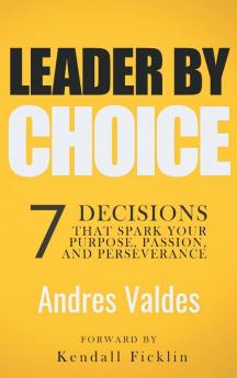 Leader by Choice: 7 Decisions That Spark Your Purpose Passion and Perseverance