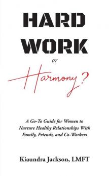 Hard Work or Harmony?: A Go-To Guide for Women to Nurture Healthy Relationships with Family Friends and Co-Workers