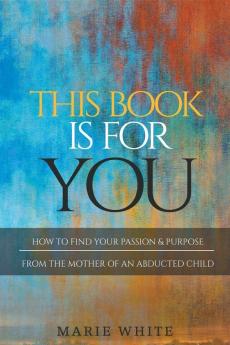 This Book is for You: How to Find Your Passion & Purpose From the Mother of an Abducted Child