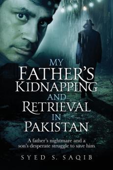 My Father's Kidnapping and Retrieval in Pakistan: A father's nightmare and a son's desperate struggle to save him