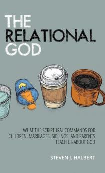 The Relational God: What the Scriptural Commands for Children Marriages Siblings and Parents Teach Us about God