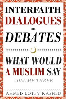 Interfaith Dialogues and Debates: What Would a Muslim Say Volume 3