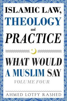 Islamic Law Theology and Practice: What Would a Muslim Say (Volume 4)