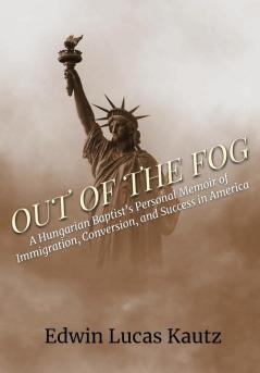 Out of the Fog: A Hungarian Baptist's Personal Memoir of Immigration Conversion and Success in America