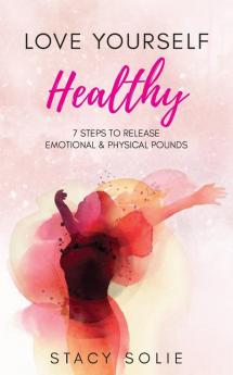 Love Yourself Healthy: 7 Steps to Release Emotional and Physical Pounds